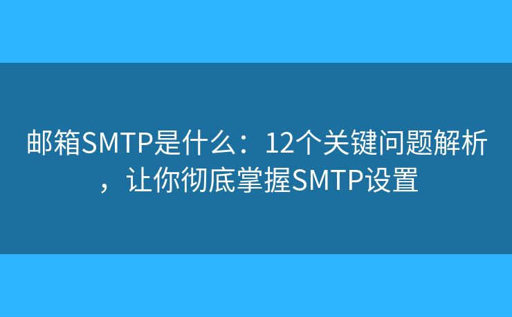 邮箱SMTP是什么：12个关键问题解析，让你彻底掌握SMTP设置