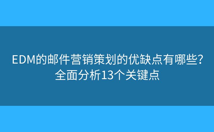 EDM的邮件营销策划的优缺点有哪些？全面分析13个关键点