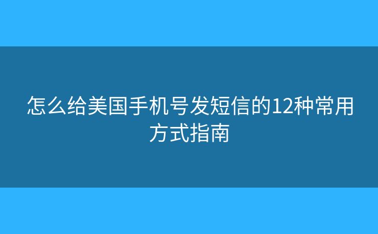 怎么给美国手机号发短信的12种常用方式指南 怎么给美国手机号发短信的12种常用方式指南