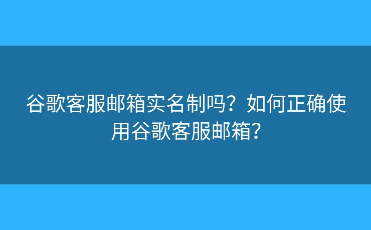 谷歌客服邮箱实名制吗？如何正确使用谷歌客服邮箱？