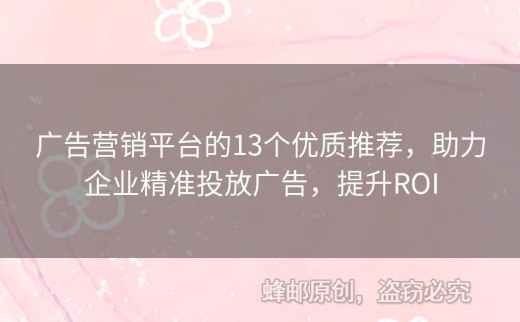广告营销平台的13个优质推荐，助力企业精准投放广告，提升ROI
