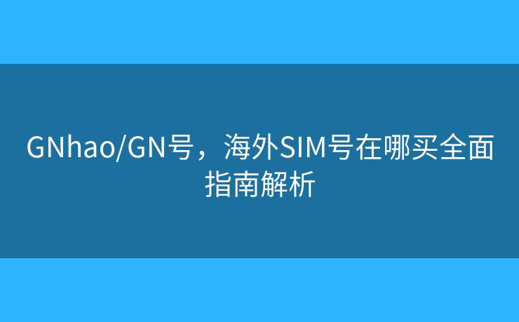GNhao/GN号，海外SIM号在哪买全面指南解析