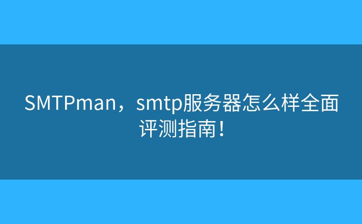 SMTPman,smtp服务器怎么样全面评测指南! SMTPman,smtp服务器怎么样全面评测指南!