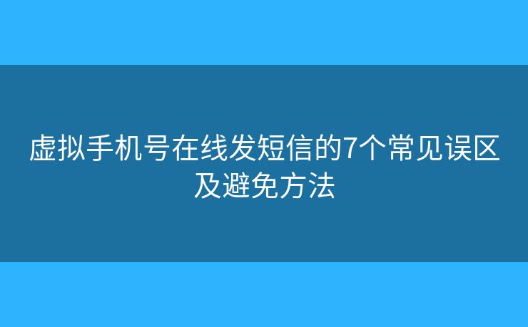 虚拟手机号在线发短信的7个常见误区及避免方法 虚拟手机号在线发短信的7个常见误区及避免方法