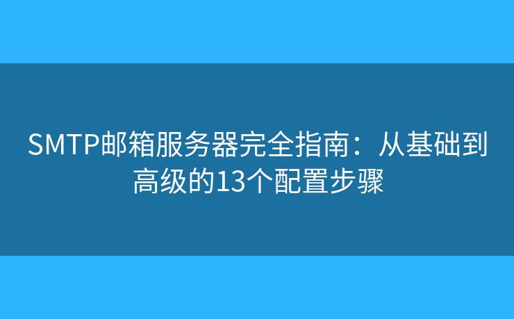 SMTP邮箱服务器完全指南:从基础到高级的13个配置步骤 SMTP邮箱服务器完全指南:从基础到高级的13个配置步骤