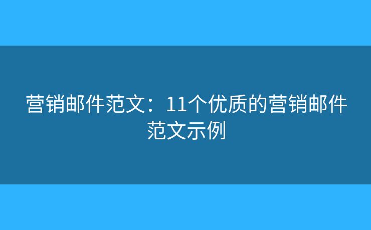 营销邮件范文：11个优质的营销邮件范文示例