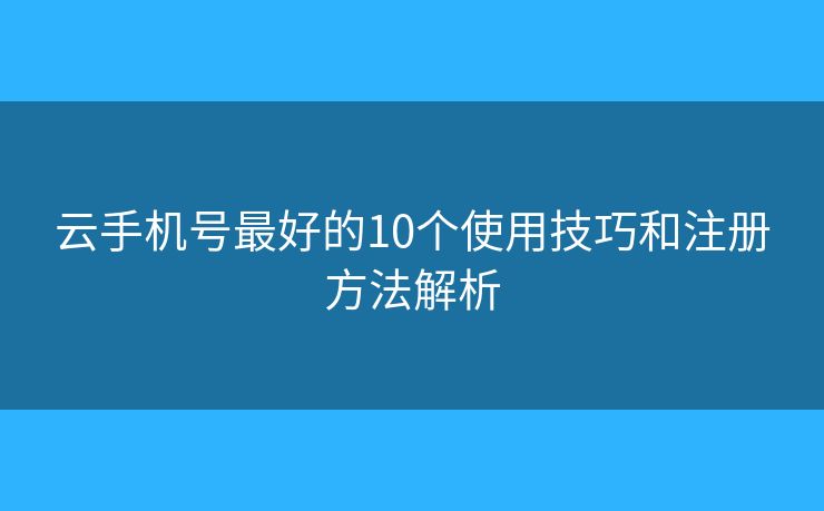 云手机号最好的10个使用技巧和注册方法解析