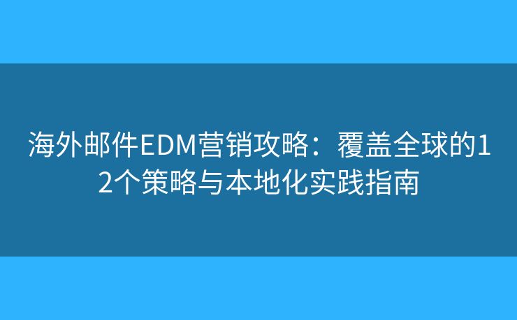海外邮件EDM营销攻略:覆盖全球的12个策略与本地化实践指南 海外邮件EDM营销攻略:覆盖全球的12个策略与本地化实践指南
