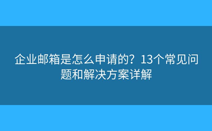 企业邮箱是怎么申请的?13个常见问题和解决方案详解 企业邮箱是怎么申请的?13个常见问题和解决方案详解