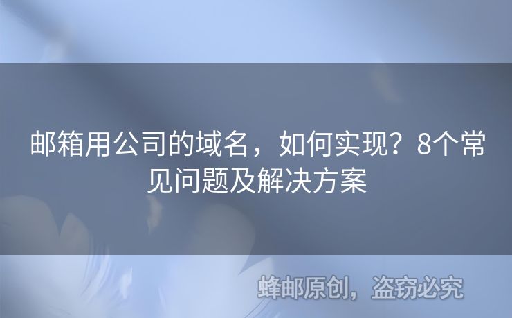 邮箱用公司的域名，如何实现？8个常见问题及解决方案