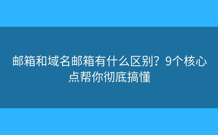 邮箱和域名邮箱有什么区别？9个核心点帮你彻底搞懂