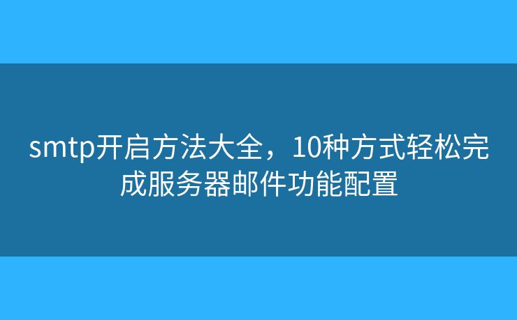 smtp开启方法大全,10种方式轻松完成服务器邮件功能配置 smtp开启方法大全,10种方式轻松完成服务器邮件功能配置