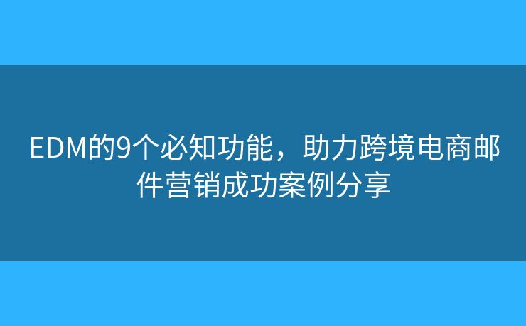 EDM的9个必知功能，助力跨境电商邮件营销成功案例分享