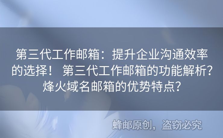 第三代工作邮箱：提升企业沟通效率的选择！ 第三代工作邮箱的功能解析？烽火域名邮箱的优势特点？