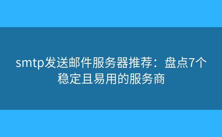smtp发送邮件服务器推荐：盘点7个稳定且易用的服务商