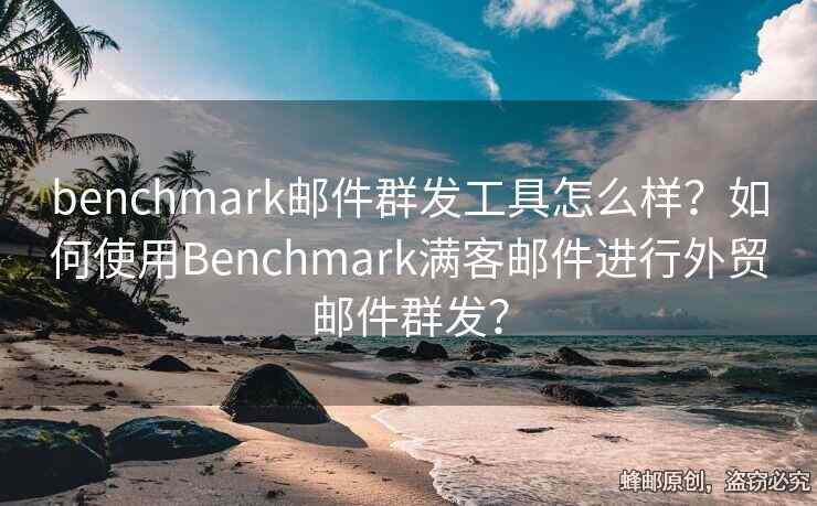 benchmark邮件群发工具怎么样？如何使用Benchmark满客邮件进行外贸邮件群发？