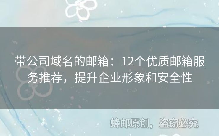 带公司域名的邮箱：12个优质邮箱服务推荐，提升企业形象和安全性