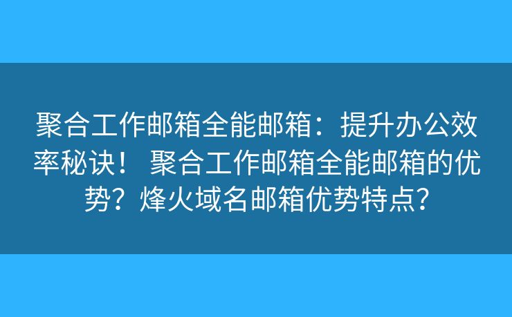 聚合工作邮箱全能邮箱:提升办公效率秘诀! 聚合工作邮箱全能邮箱的优势?烽火域名邮箱优势特点? 聚合工作邮箱全能邮箱:提升办公效率秘诀! 聚合工作邮箱全能邮箱的优势?烽火域名邮箱优势特点?