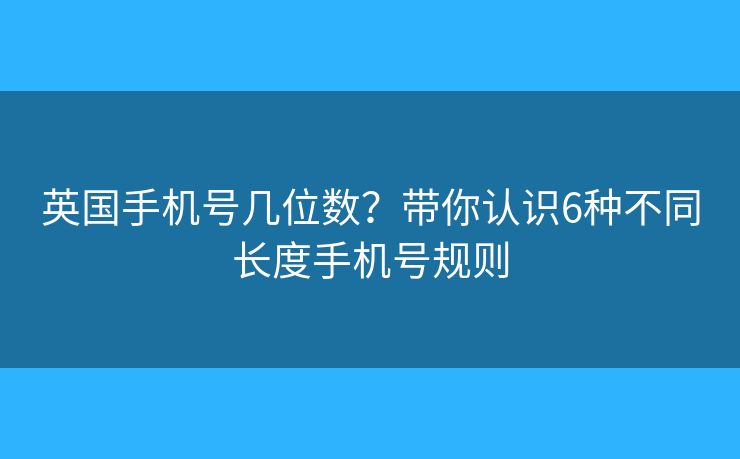 英国手机号几位数？带你认识6种不同长度手机号规则
