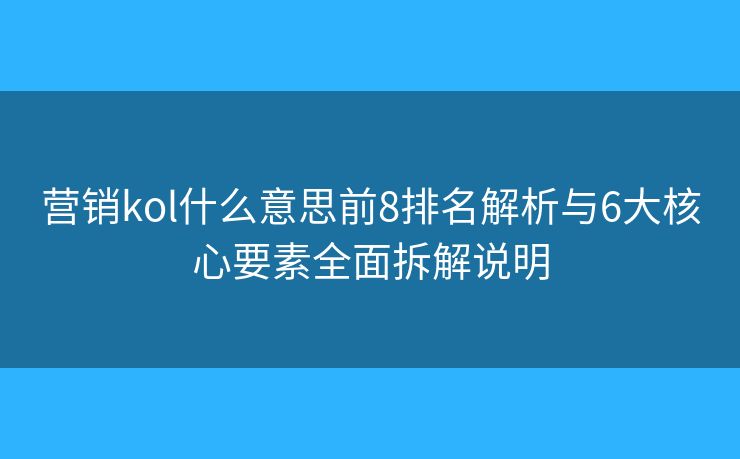 营销kol什么意思前8排名解析与6大核心要素全面拆解说明 营销kol什么意思前8排名解析与6大核心要素全面拆解说明