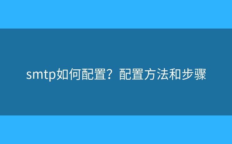 smtp如何配置?配置方法和步骤 smtp如何配置?配置方法和步骤