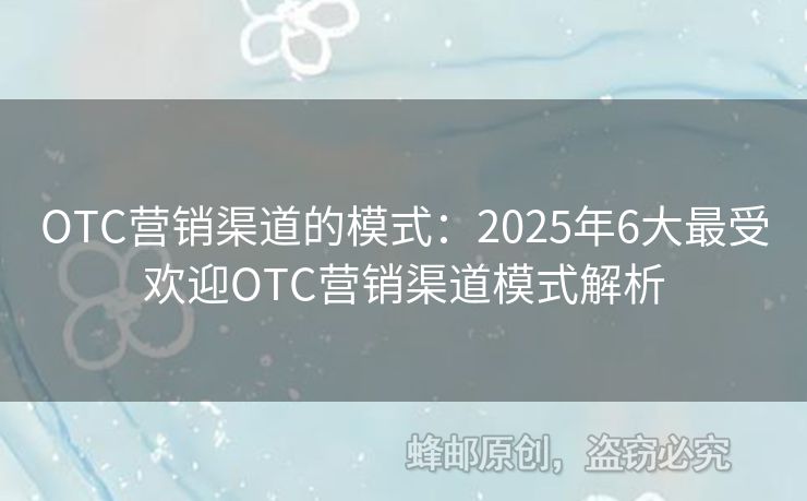 OTC营销渠道的模式：2025年6大最受欢迎OTC营销渠道模式解析