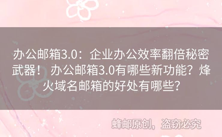 办公邮箱3.0：企业办公效率翻倍秘密武器！ 办公邮箱3.0有哪些新功能？烽火域名邮箱的好处有哪些？