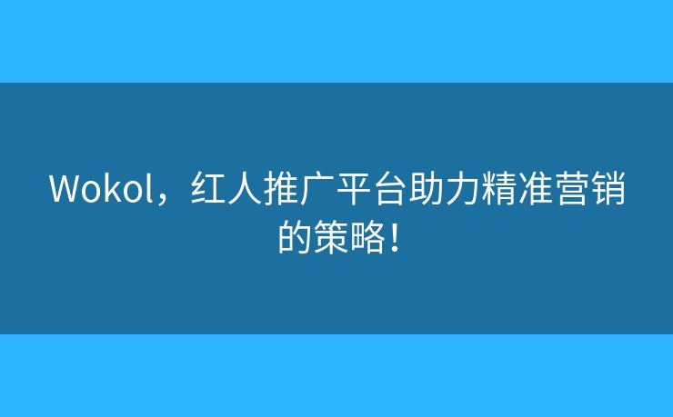 Wokol,红人推广平台助力精准营销的策略! Wokol,红人推广平台助力精准营销的策略!