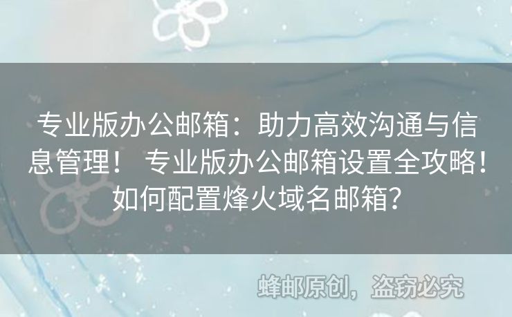 专业版办公邮箱：助力高效沟通与信息管理！ 专业版办公邮箱设置全攻略！如何配置烽火域名邮箱？