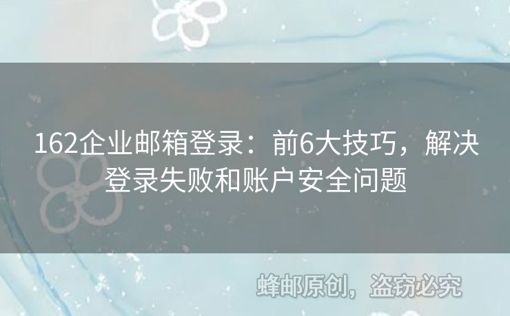 162企业邮箱登录：前6大技巧，解决登录失败和账户安全问题