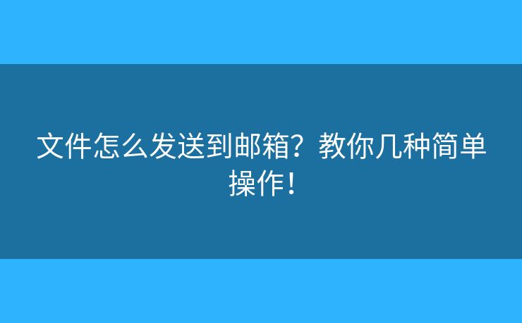 文件怎么发送到邮箱？教你几种简单操作！