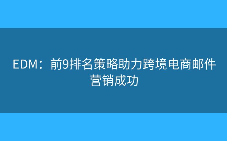EDM：前9排名策略助力跨境电商邮件营销成功