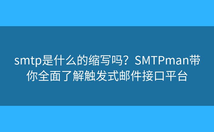 smtp是什么的缩写吗？SMTPman带你全面了解触发式邮件接口平台