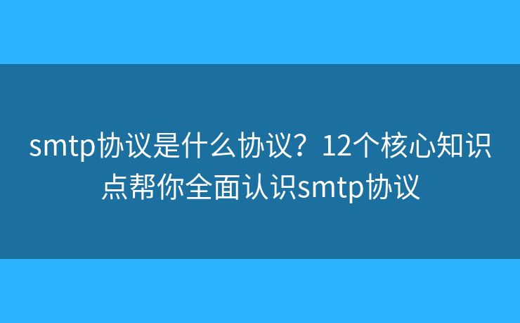 smtp协议是什么协议？12个核心知识点帮你全面认识smtp协议