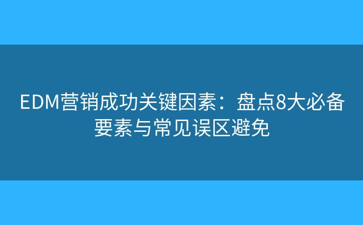 EDM营销成功关键因素：盘点8大必备要素与常见误区避免