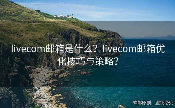 livecom邮箱是什么？livecom邮箱优化技巧与策略？