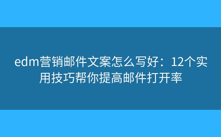 edm营销邮件文案怎么写好:12个实用技巧帮你提高邮件打开率 edm营销邮件文案怎么写好:12个实用技巧帮你提高邮件打开率