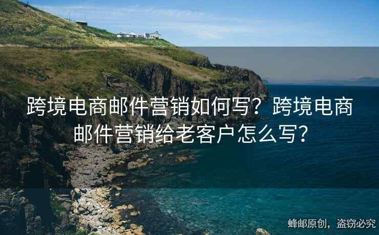 跨境电商邮件营销如何写？跨境电商邮件营销给老客户怎么写？