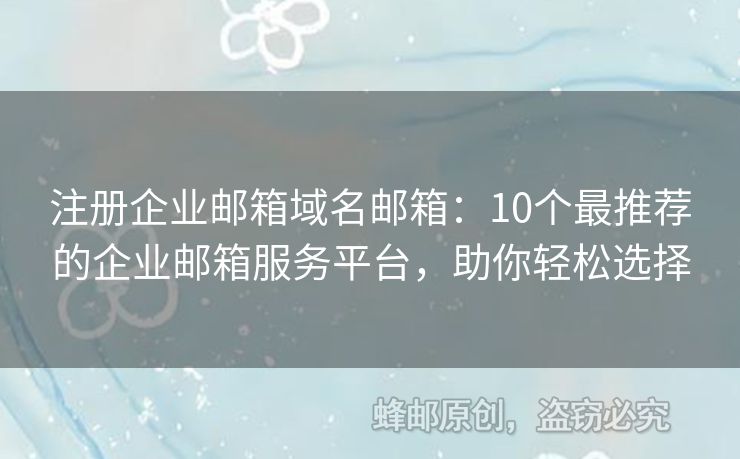 注册企业邮箱域名邮箱：10个最推荐的企业邮箱服务平台，助你轻松选择