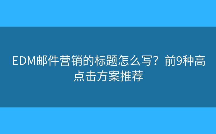 EDM邮件营销的标题怎么写？前9种高点击方案推荐