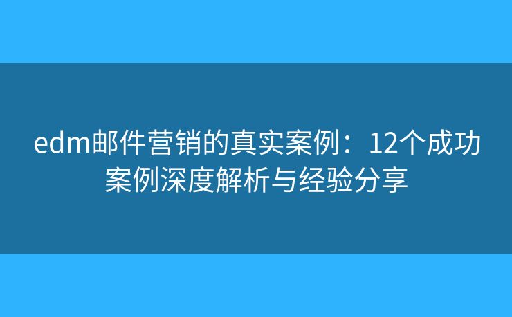 edm邮件营销的真实案例：12个成功案例深度解析与经验分享