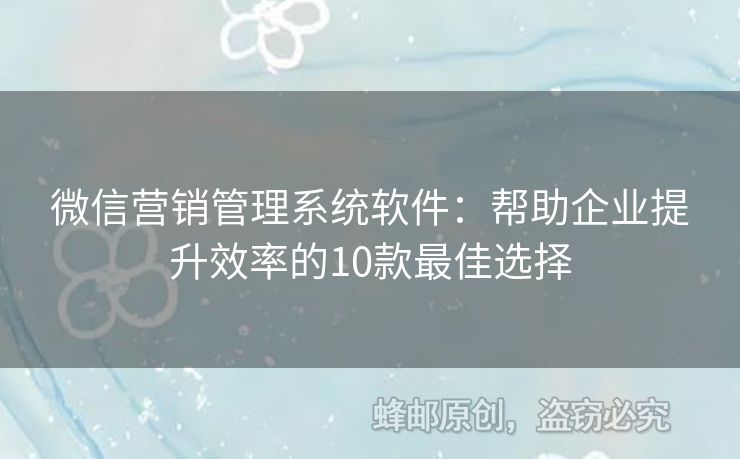 微信营销管理系统软件：帮助企业提升效率的10款最佳选择