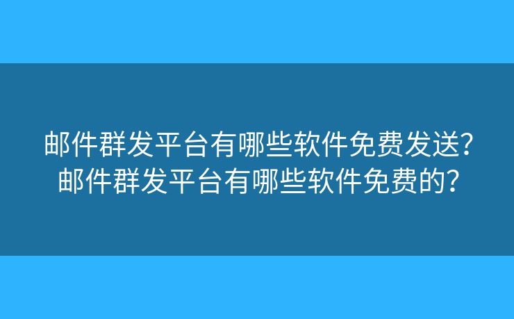 邮件群发平台有哪些软件免费发送？邮件群发平台有哪些软件免费的？