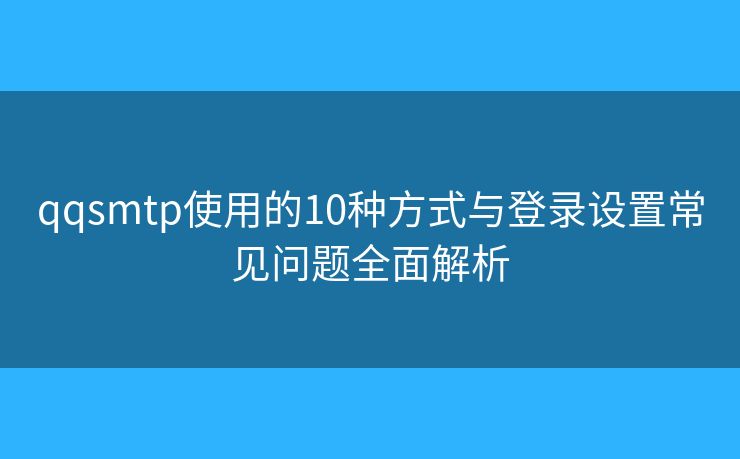 qqsmtp使用的10种方式与登录设置常见问题全面解析
