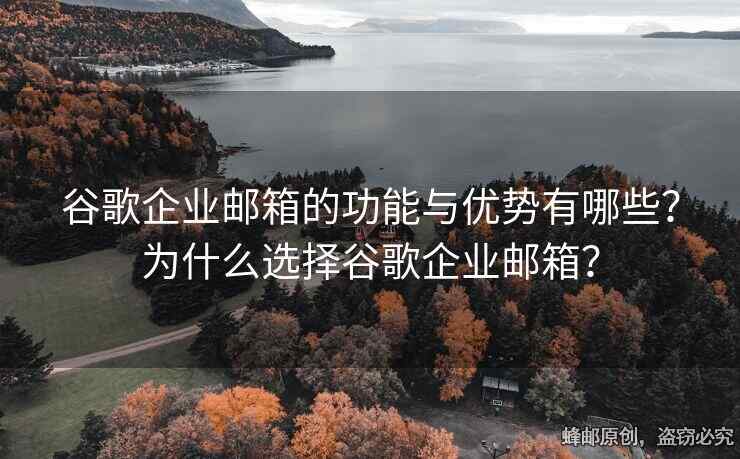 谷歌企业邮箱的功能与优势有哪些？为什么选择谷歌企业邮箱？