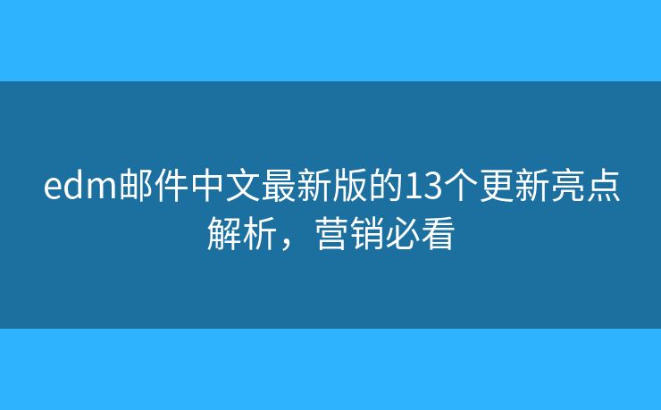 edm邮件中文最新版的13个更新亮点解析，营销必看