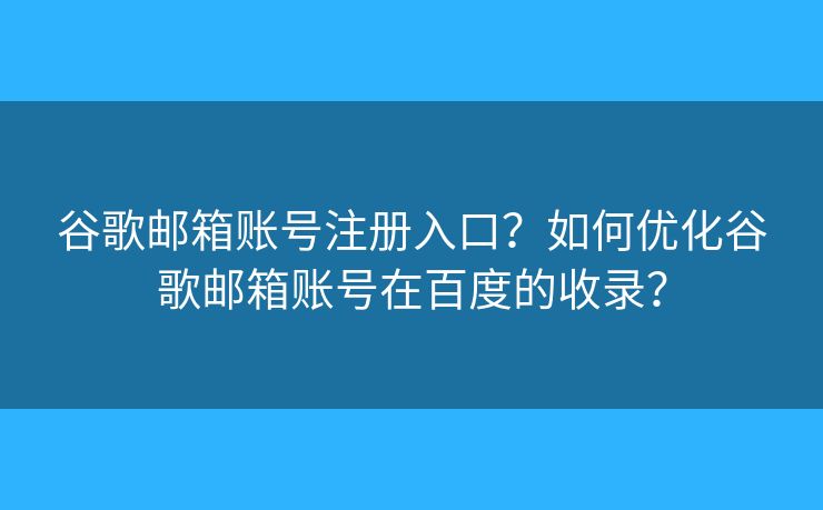 谷歌邮箱账号注册入口？如何优化谷歌邮箱账号在百度的收录？