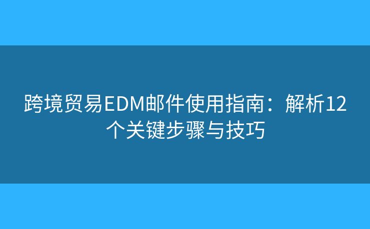 跨境贸易EDM邮件使用指南:解析12个关键步骤与技巧 跨境贸易EDM邮件使用指南:解析12个关键步骤与技巧
