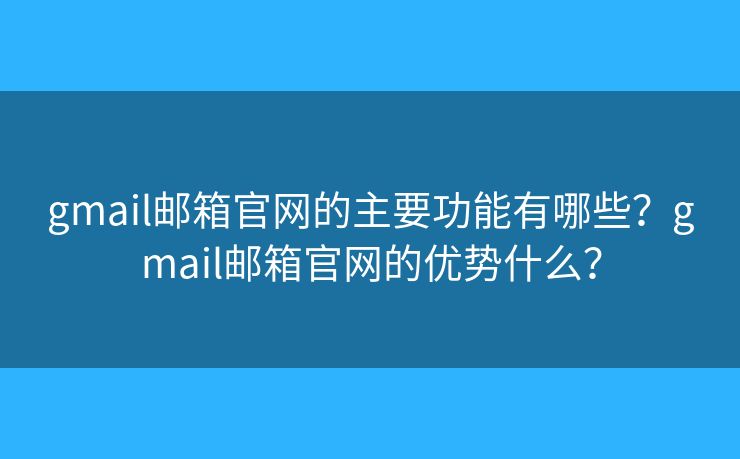 gmail邮箱官网的主要功能有哪些？gmail邮箱官网的优势什么？