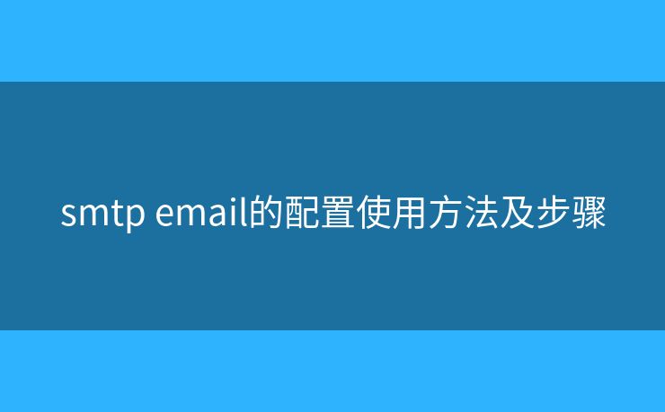 smtp email的配置使用方法及步骤 smtp email的配置使用方法及步骤
